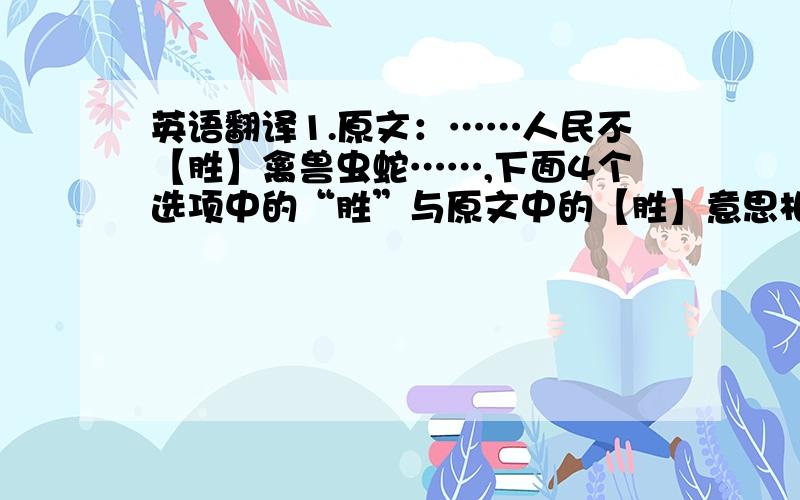 英语翻译1.原文：……人民不【胜】禽兽虫蛇……,下面4个选项中的“胜”与原文中的【胜】意思相同的一项是?A 日出江花红胜