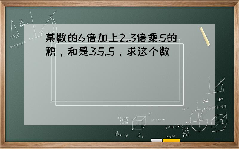 某数的6倍加上2.3倍乘5的积，和是35.5，求这个数