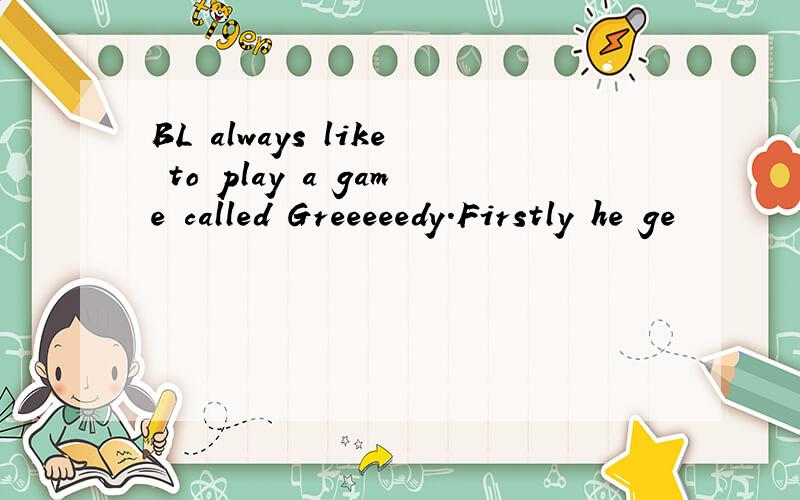 BL always like to play a game called Greeeeedy.Firstly he ge