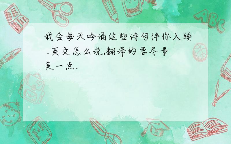 我会每天吟诵这些诗句伴你入睡 .英文怎么说,翻译的要尽量美一点.