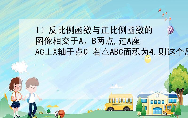 1）反比例函数与正比例函数的图像相交于A、B两点,过A座AC⊥X轴于点C 若△ABC面积为4,则这个反比例函数的解析是为