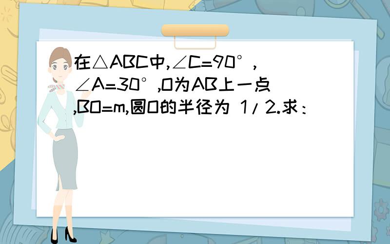 在△ABC中,∠C=90°,∠A=30°,O为AB上一点,BO=m,圆O的半径为 1/2.求：