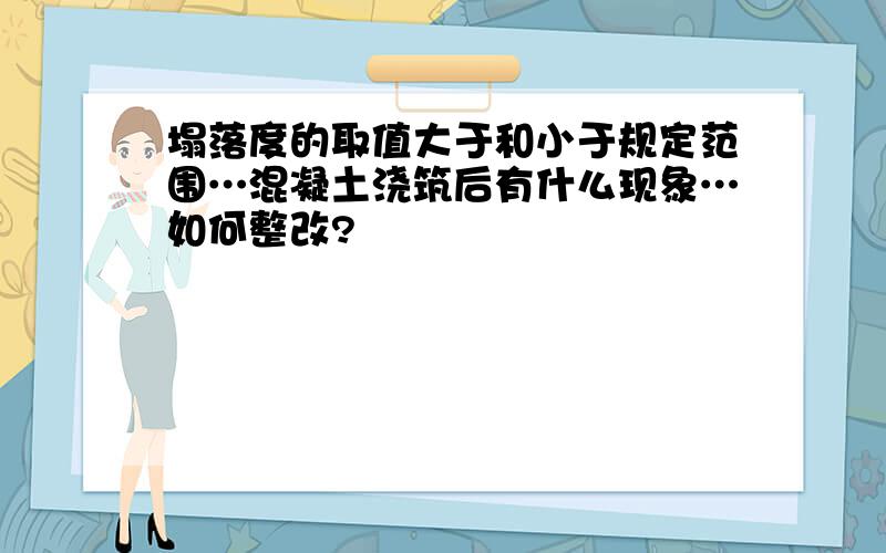 塌落度的取值大于和小于规定范围…混凝土浇筑后有什么现象…如何整改?