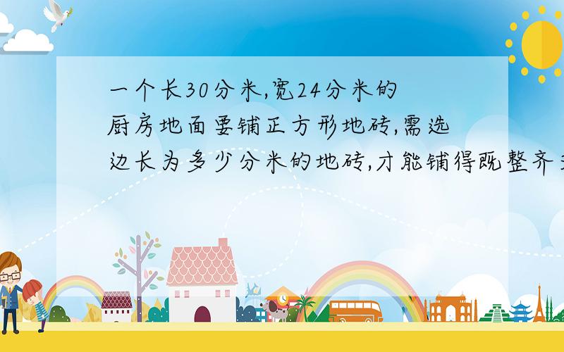 一个长30分米,宽24分米的厨房地面要铺正方形地砖,需选边长为多少分米的地砖,才能铺得既整齐又简约?