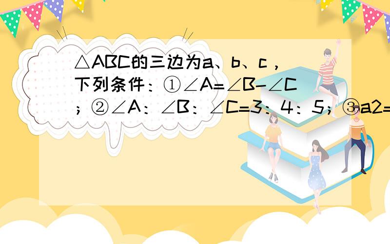 △ABC的三边为a、b、c，下列条件：①∠A=∠B-∠C；②∠A：∠B：∠C=3：4：5；③a2=（b+c）（b-c）；