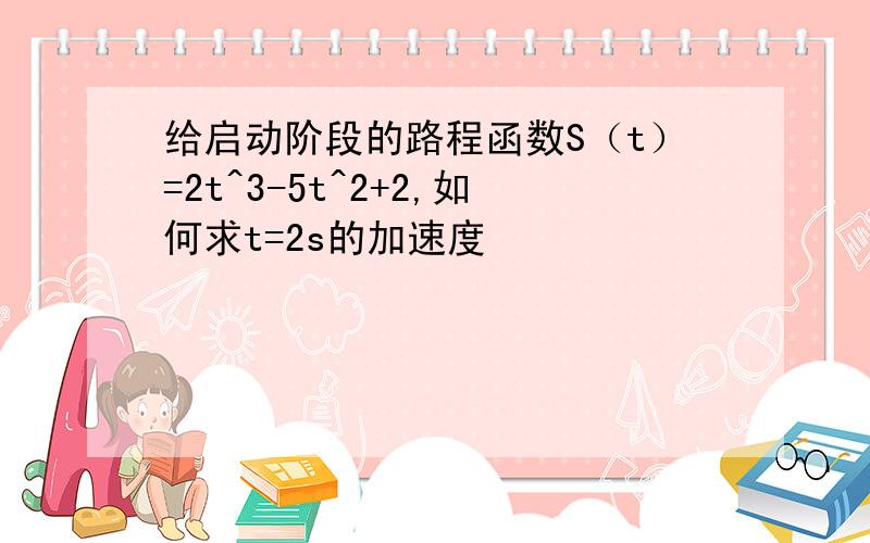 给启动阶段的路程函数S（t）=2t^3-5t^2+2,如何求t=2s的加速度