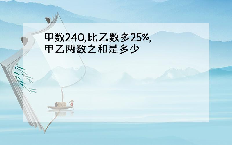 甲数240,比乙数多25%,甲乙两数之和是多少