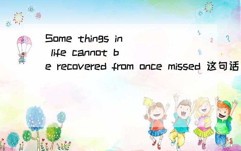 Some things in life cannot be recovered from once missed 这句话