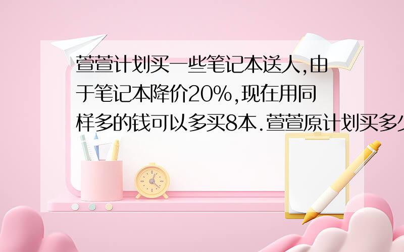 萱萱计划买一些笔记本送人,由于笔记本降价20%,现在用同样多的钱可以多买8本.萱萱原计划买多少本笔记本