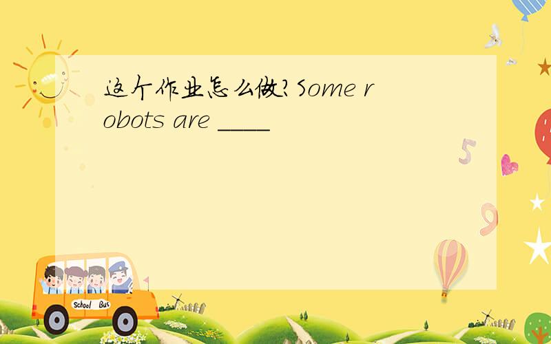 这个作业怎么做?Some robots are ____