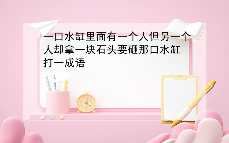 一口水缸里面有一个人但另一个人却拿一块石头要砸那口水缸 打一成语