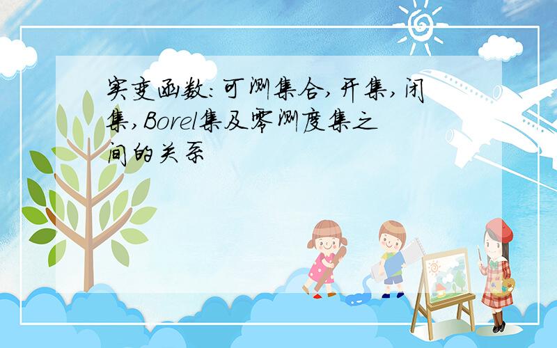 实变函数:可测集合,开集,闭集,Borel集及零测度集之间的关系