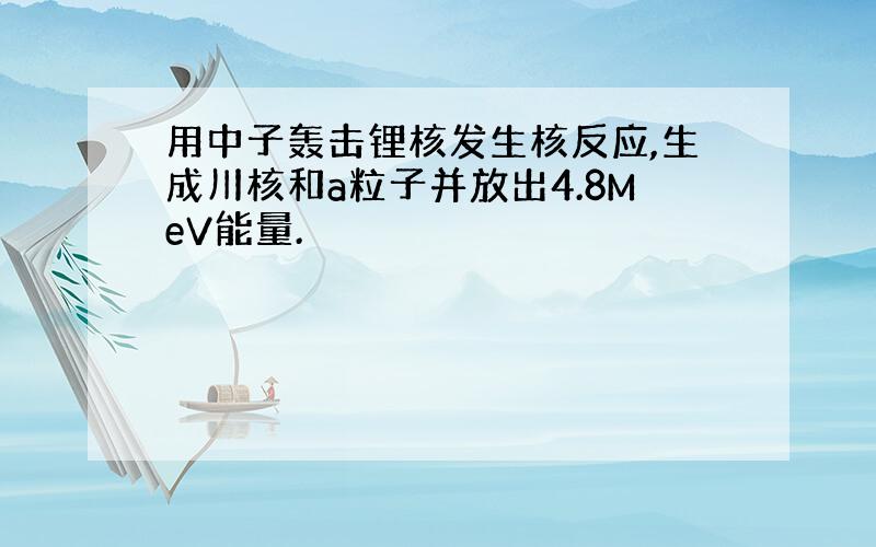 用中子轰击锂核发生核反应,生成川核和a粒子并放出4.8MeV能量.