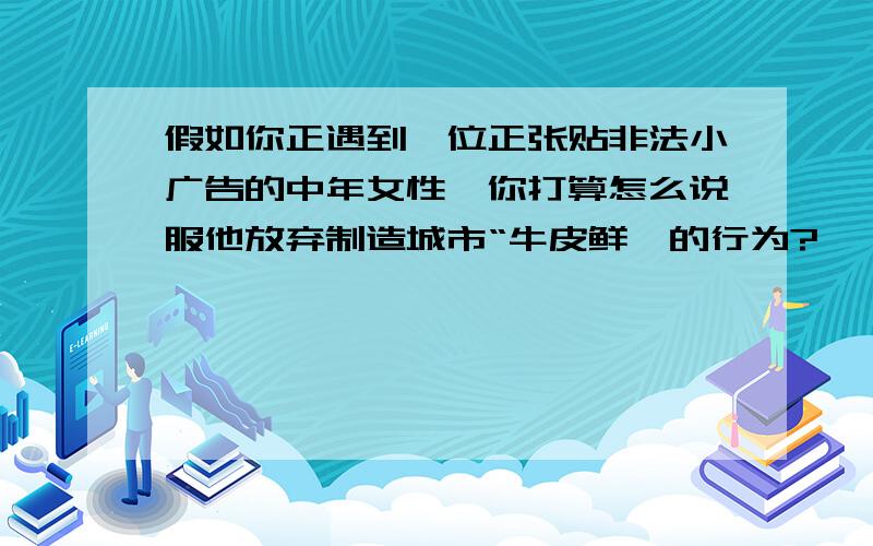 假如你正遇到一位正张贴非法小广告的中年女性,你打算怎么说服他放弃制造城市“牛皮鲜