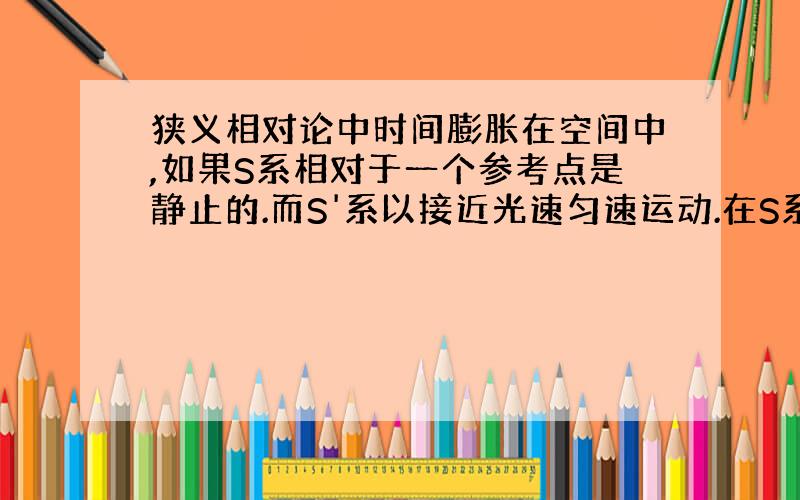 狭义相对论中时间膨胀在空间中,如果S系相对于一个参考点是静止的.而S'系以接近光速匀速运动.在S系中观察,S'系中的时钟