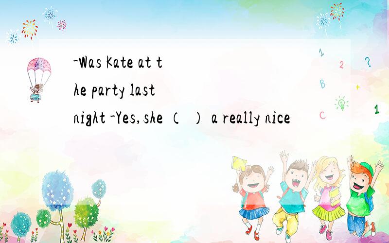 -Was Kate at the party last night -Yes,she （ ） a really nice