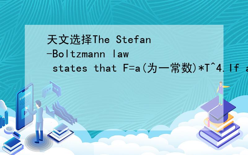 天文选择The Stefan-Boltzmann law states that F=a(为一常数)*T^4.If a