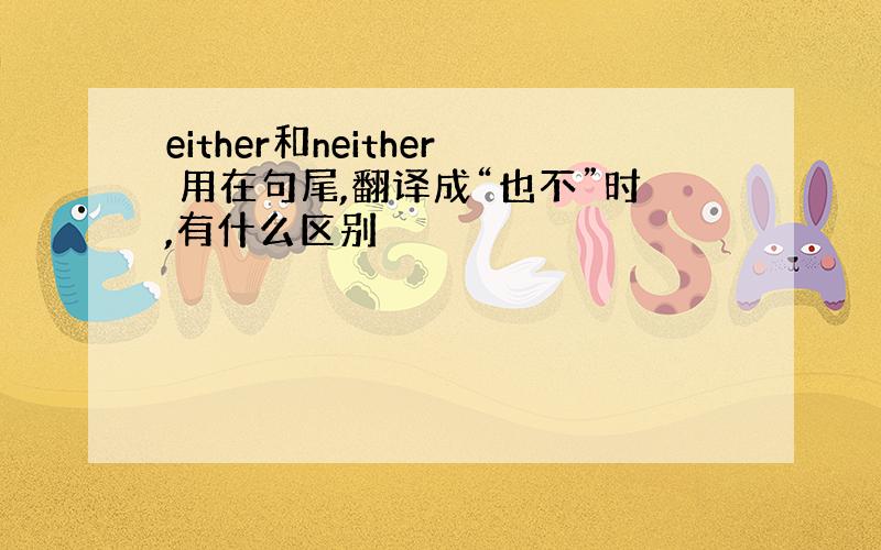 either和neither 用在句尾,翻译成“也不”时,有什么区别