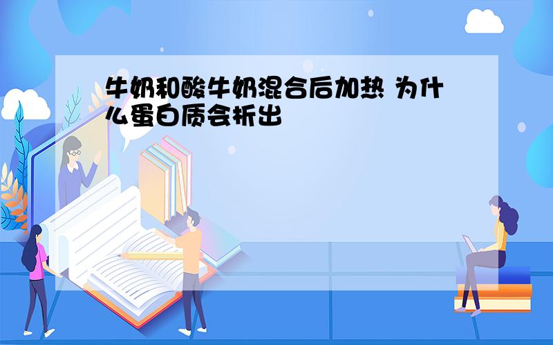 牛奶和酸牛奶混合后加热 为什么蛋白质会析出