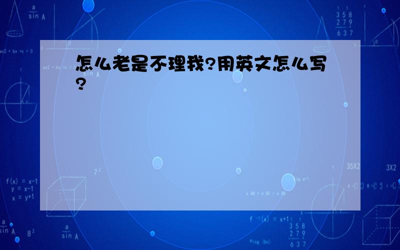 怎么老是不理我?用英文怎么写?