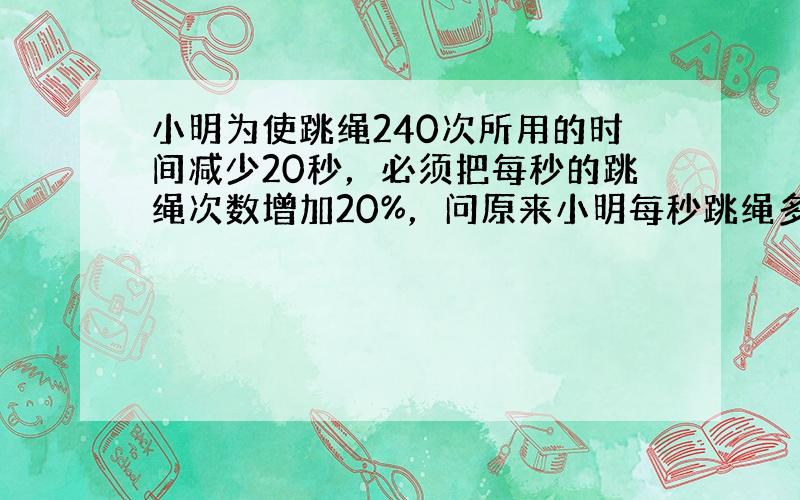 小明为使跳绳240次所用的时间减少20秒，必须把每秒的跳绳次数增加20%，问原来小明每秒跳绳多少次？