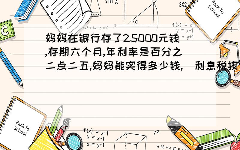 妈妈在银行存了25000元钱,存期六个月,年利率是百分之二点二五,妈妈能实得多少钱,[利息税按百分之五缴纳】