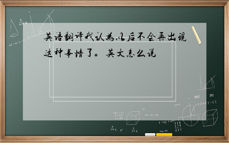 英语翻译我认为以后不会再出现这种事情了。英文怎么说