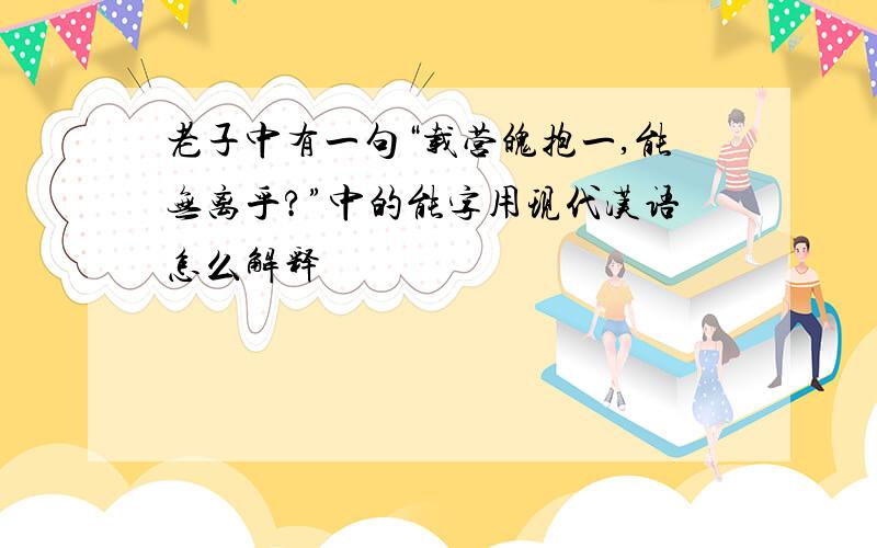 老子中有一句“载营魄抱一,能无离乎?”中的能字用现代汉语怎么解释