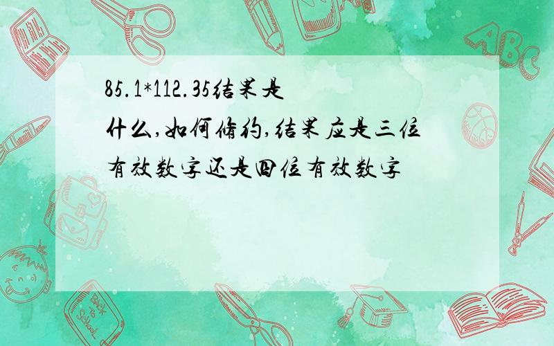 85.1*112.35结果是什么,如何修约,结果应是三位有效数字还是四位有效数字