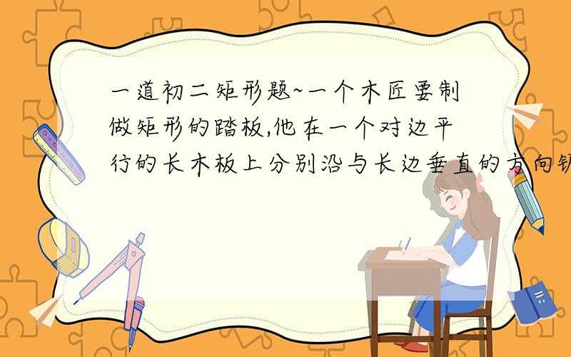 一道初二矩形题~一个木匠要制做矩形的踏板,他在一个对边平行的长木板上分别沿与长边垂直的方向锯了两次 它能得到矩形踏板么?