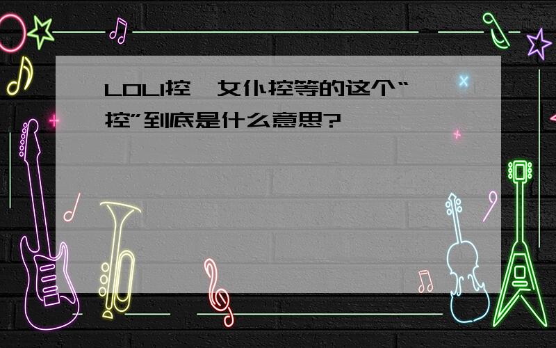 LOLI控,女仆控等的这个“控”到底是什么意思?