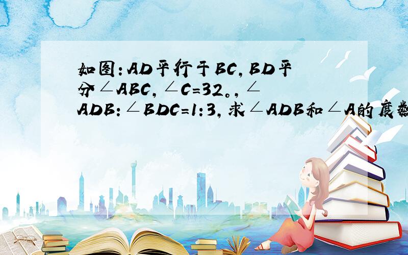 如图：AD平行于BC,BD平分∠ABC,∠C=32°,∠ADB:∠BDC=1:3,求∠ADB和∠A的度数