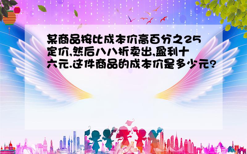 某商品按比成本价高百分之25定价,然后八八折卖出,盈利十六元.这件商品的成本价是多少元?