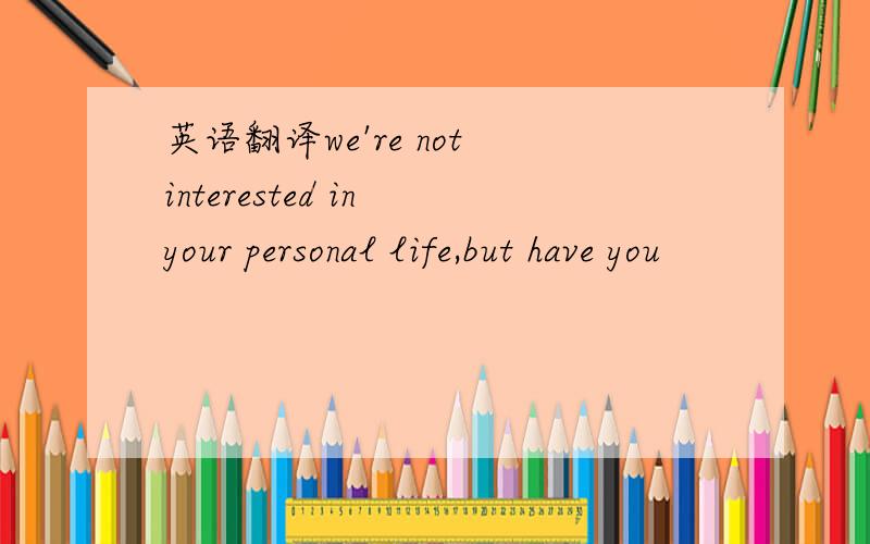 英语翻译we're not interested in your personal life,but have you