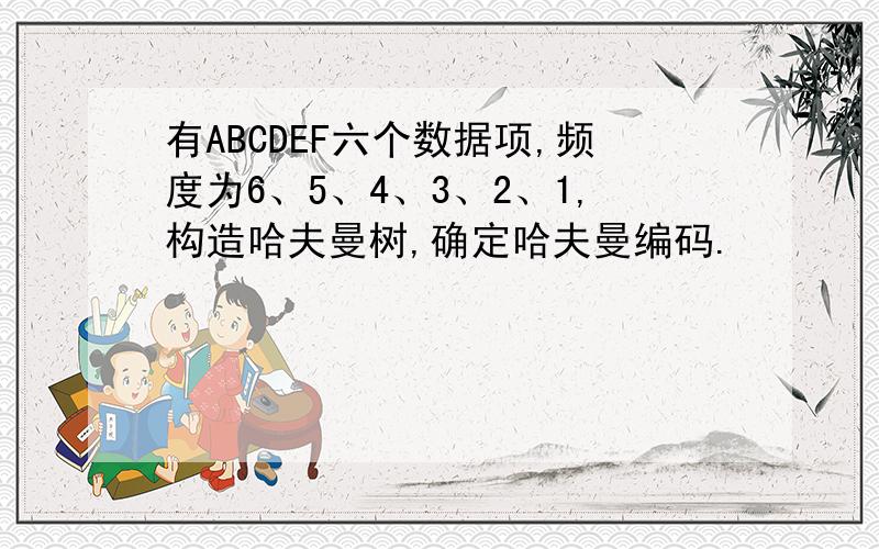 有ABCDEF六个数据项,频度为6、5、4、3、2、1,构造哈夫曼树,确定哈夫曼编码.