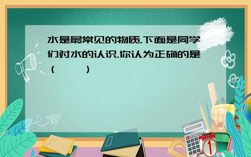 水是最常见的物质，下面是同学们对水的认识，你认为正确的是（　　）