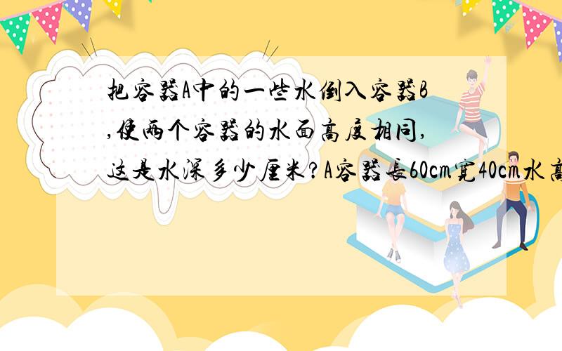 把容器A中的一些水倒入容器B,使两个容器的水面高度相同,这是水深多少厘米?A容器长60cm宽40cm水高48cm