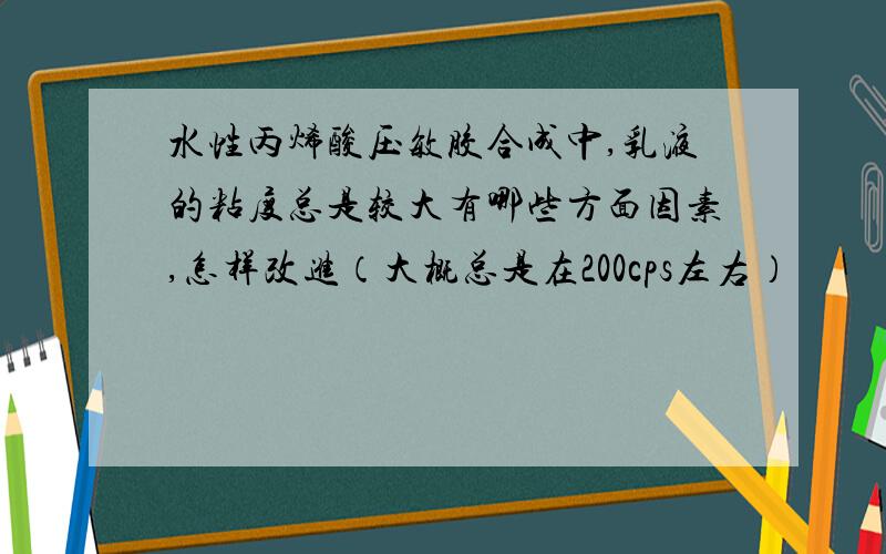 水性丙烯酸压敏胶合成中,乳液的粘度总是较大有哪些方面因素,怎样改进（大概总是在200cps左右）