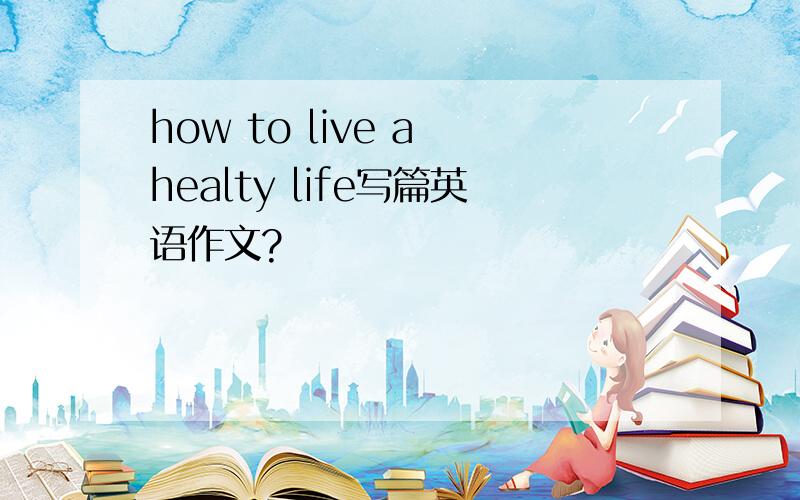 how to live a healty life写篇英语作文?