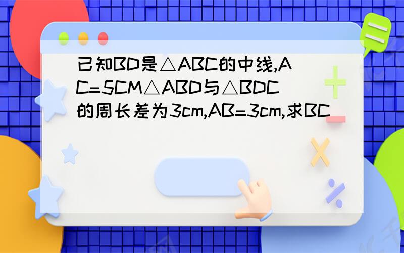 已知BD是△ABC的中线,AC=5CM△ABD与△BDC的周长差为3cm,AB=3cm,求BC