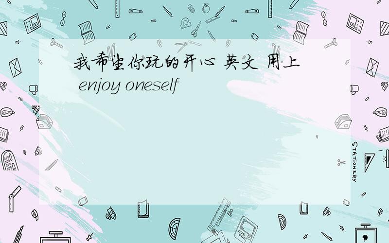 我希望你玩的开心 英文 用上 enjoy oneself