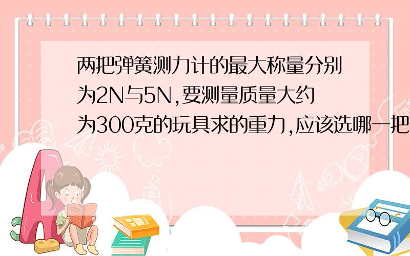 两把弹簧测力计的最大称量分别为2N与5N,要测量质量大约为300克的玩具求的重力,应该选哪一把弹簧测力计?