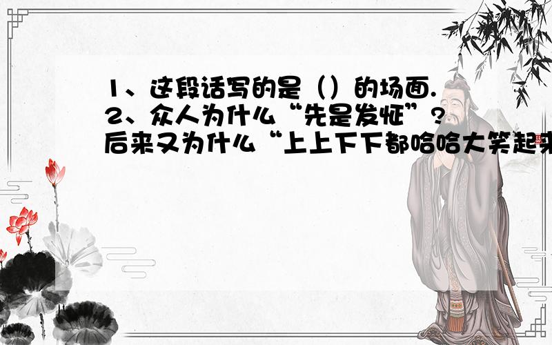 1、这段话写的是（）的场面.2、众人为什么“先是发怔”?后来又为什么“上上下下都哈哈大笑起来”?