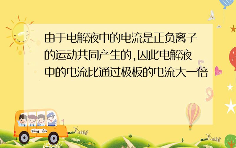 由于电解液中的电流是正负离子的运动共同产生的,因此电解液中的电流比通过极板的电流大一倍