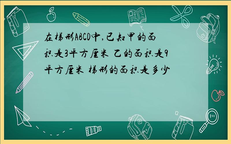 在梯形ABCD中,已知甲的面积是3平方厘米 乙的面积是9平方厘米 梯形的面积是多少