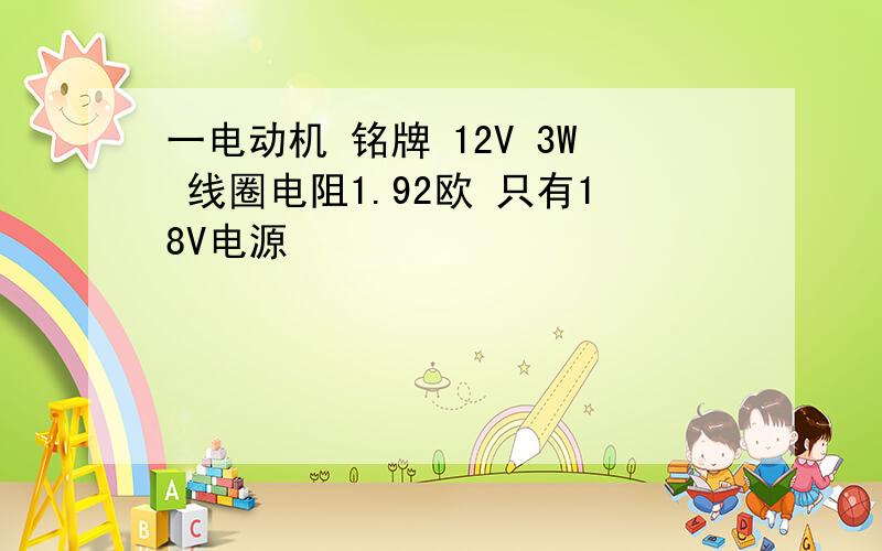 一电动机 铭牌 12V 3W 线圈电阻1.92欧 只有18V电源