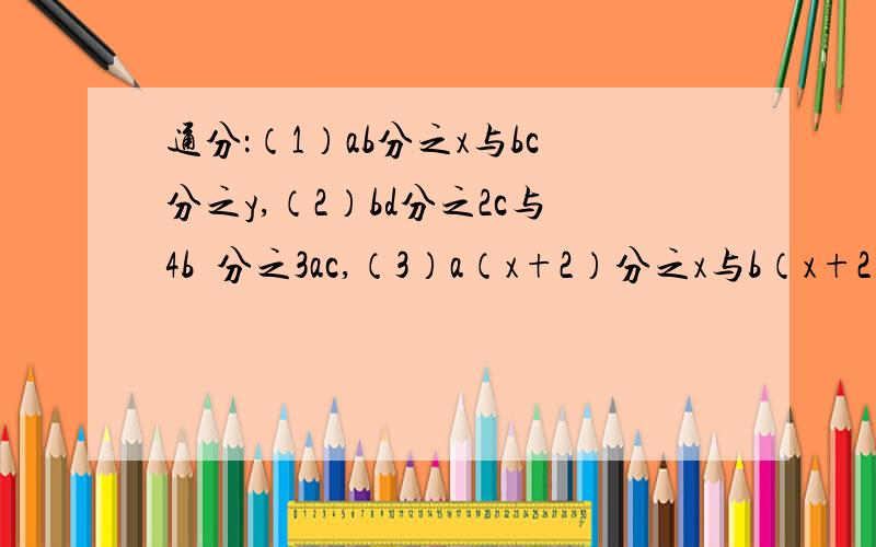 通分：（1）ab分之x与bc分之y,（2）bd分之2c与4b²分之3ac,（3）a（x+2）分之x与b（x+2