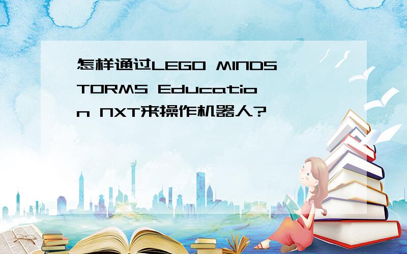 怎样通过LEGO MINDSTORMS Education NXT来操作机器人?