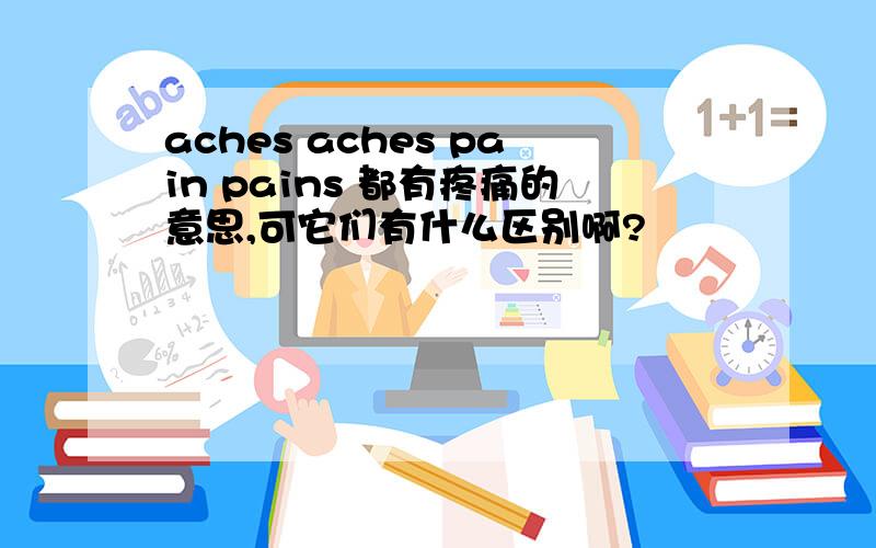 aches aches pain pains 都有疼痛的意思,可它们有什么区别啊?