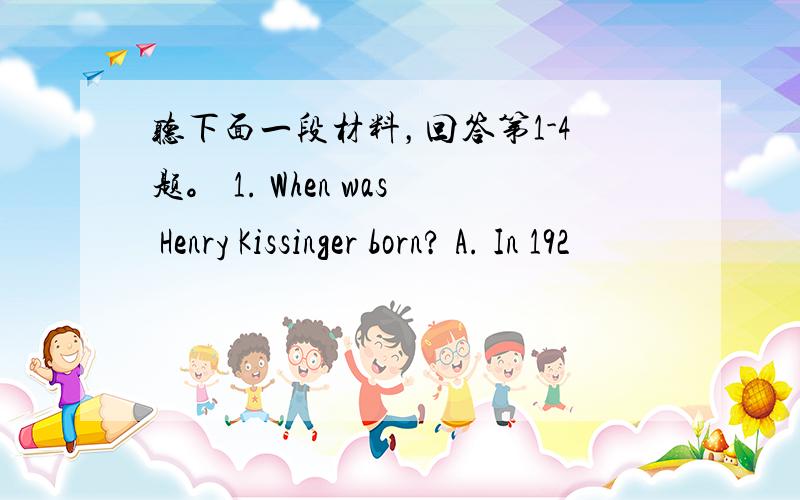 听下面一段材料，回答第1-4题。 1. When was Henry Kissinger born? A. In 192